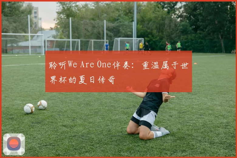 聆听We Are One伴奏:重温属于世界杯的夏日传奇
